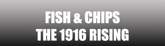 FISH & CHIPS: The 1916 Rising